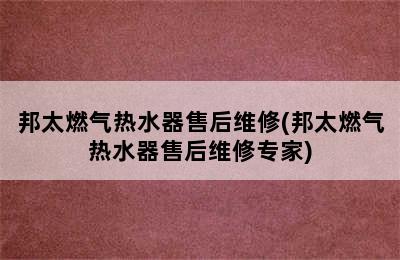 邦太燃气热水器售后维修(邦太燃气热水器售后维修专家)