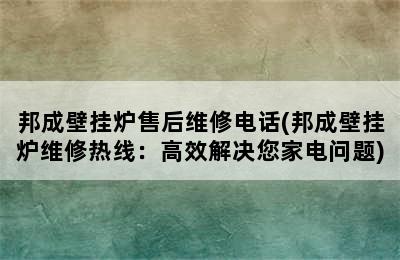 邦成壁挂炉售后维修电话(邦成壁挂炉维修热线：高效解决您家电问题)