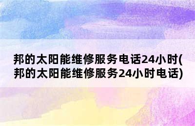 邦的太阳能维修服务电话24小时(邦的太阳能维修服务24小时电话)