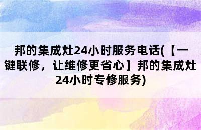 邦的集成灶24小时服务电话(【一键联修，让维修更省心】邦的集成灶24小时专修服务)