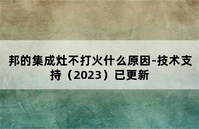 邦的集成灶不打火什么原因-技术支持（2023）已更新