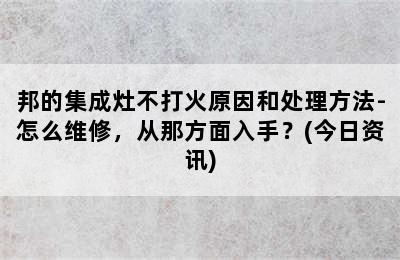 邦的集成灶不打火原因和处理方法-怎么维修，从那方面入手？(今日资讯)