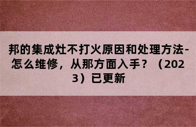 邦的集成灶不打火原因和处理方法-怎么维修，从那方面入手？（2023）已更新