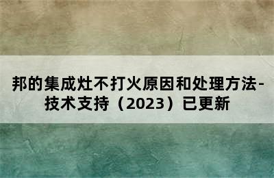 邦的集成灶不打火原因和处理方法-技术支持（2023）已更新