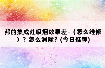 邦的集成灶吸烟效果差-（怎么维修）？怎么消除？(今日推荐)