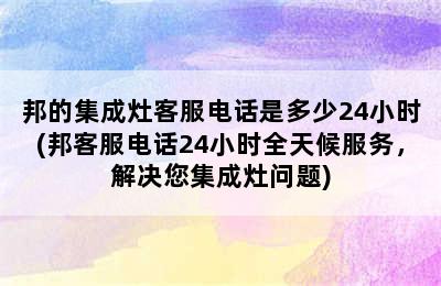 邦的集成灶客服电话是多少24小时(邦客服电话24小时全天候服务，解决您集成灶问题)