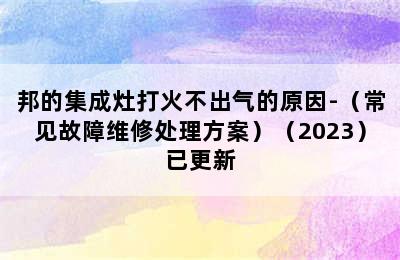 邦的集成灶打火不出气的原因-（常见故障维修处理方案）（2023）已更新