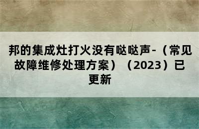 邦的集成灶打火没有哒哒声-（常见故障维修处理方案）（2023）已更新