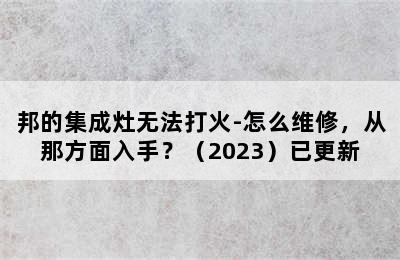 邦的集成灶无法打火-怎么维修，从那方面入手？（2023）已更新