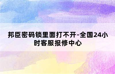 邦臣密码锁里面打不开-全国24小时客服报修中心