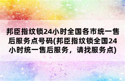 邦臣指纹锁24小时全国各市统一售后服务点号码(邦臣指纹锁全国24小时统一售后服务，请找服务点)