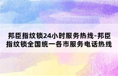 邦臣指纹锁24小时服务热线-邦臣指纹锁全国统一各市服务电话热线