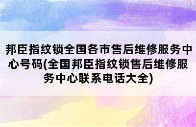 邦臣指纹锁全国各市售后维修服务中心号码(全国邦臣指纹锁售后维修服务中心联系电话大全)