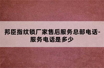 邦臣指纹锁厂家售后服务总部电话-服务电话是多少