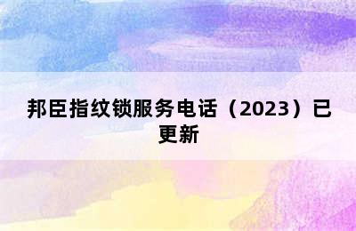 邦臣指纹锁服务电话（2023）已更新