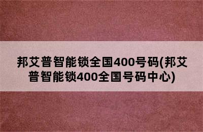 邦艾普智能锁全国400号码(邦艾普智能锁400全国号码中心)