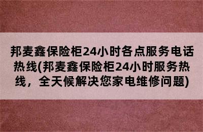 邦麦鑫保险柜24小时各点服务电话热线(邦麦鑫保险柜24小时服务热线，全天候解决您家电维修问题)