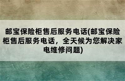 邮宝保险柜售后服务电话(邮宝保险柜售后服务电话，全天候为您解决家电维修问题)