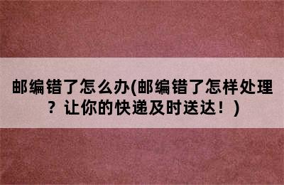 邮编错了怎么办(邮编错了怎样处理？让你的快递及时送达！)