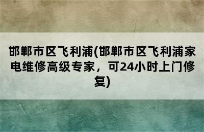 邯郸市区飞利浦(邯郸市区飞利浦家电维修高级专家，可24小时上门修复)