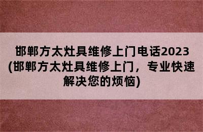 邯郸方太灶具维修上门电话2023(邯郸方太灶具维修上门，专业快速解决您的烦恼)