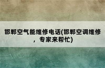 邯郸空气能维修电话(邯郸空调维修，专家来帮忙)