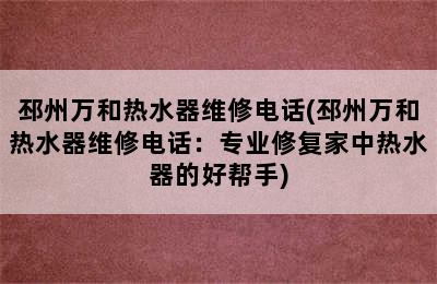 邳州万和热水器维修电话(邳州万和热水器维修电话：专业修复家中热水器的好帮手)