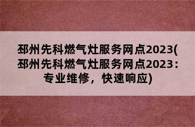 邳州先科燃气灶服务网点2023(邳州先科燃气灶服务网点2023：专业维修，快速响应)