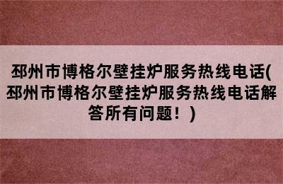 邳州市博格尔壁挂炉服务热线电话(邳州市博格尔壁挂炉服务热线电话解答所有问题！)