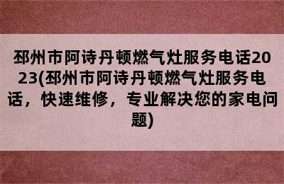 邳州市阿诗丹顿燃气灶服务电话2023(邳州市阿诗丹顿燃气灶服务电话，快速维修，专业解决您的家电问题)