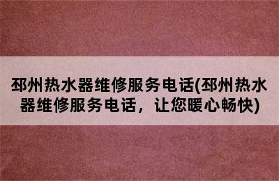 邳州热水器维修服务电话(邳州热水器维修服务电话，让您暖心畅快)