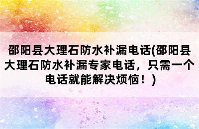 邵阳县大理石防水补漏电话(邵阳县大理石防水补漏专家电话，只需一个电话就能解决烦恼！)