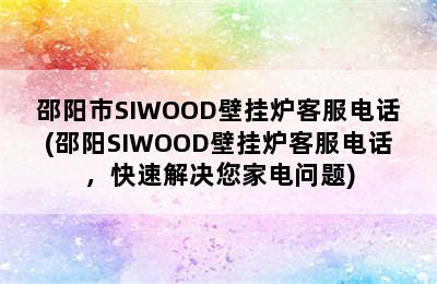 邵阳市SIWOOD壁挂炉客服电话(邵阳SIWOOD壁挂炉客服电话，快速解决您家电问题)