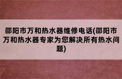 邵阳市万和热水器维修电话(邵阳市万和热水器专家为您解决所有热水问题)