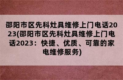 邵阳市区先科灶具维修上门电话2023(邵阳市区先科灶具维修上门电话2023：快捷、优质、可靠的家电维修服务)