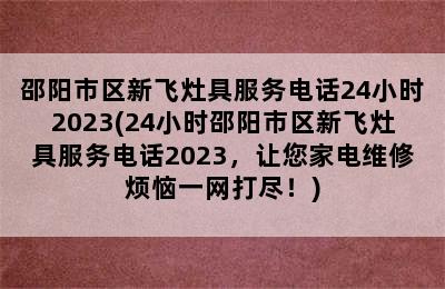 邵阳市区新飞灶具服务电话24小时2023(24小时邵阳市区新飞灶具服务电话2023，让您家电维修烦恼一网打尽！)