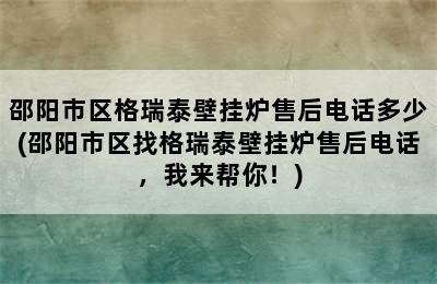 邵阳市区格瑞泰壁挂炉售后电话多少(邵阳市区找格瑞泰壁挂炉售后电话，我来帮你！)