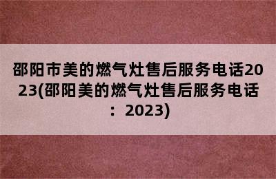 邵阳市美的燃气灶售后服务电话2023(邵阳美的燃气灶售后服务电话：2023)