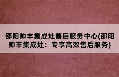 邵阳帅丰集成灶售后服务中心(邵阳帅丰集成灶：专享高效售后服务)