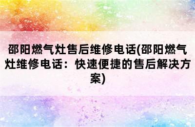 邵阳燃气灶售后维修电话(邵阳燃气灶维修电话：快速便捷的售后解决方案)