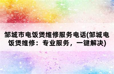 邹城市电饭煲维修服务电话(邹城电饭煲维修：专业服务，一键解决)