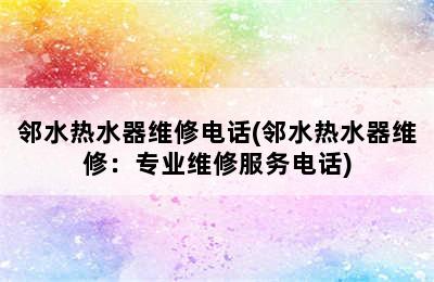 邻水热水器维修电话(邻水热水器维修：专业维修服务电话)