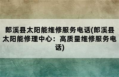 郎溪县太阳能维修服务电话(郎溪县太阳能修理中心：高质量维修服务电话)