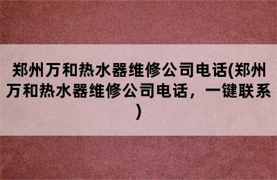 郑州万和热水器维修公司电话(郑州万和热水器维修公司电话，一键联系)