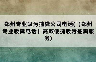 郑州专业吸污抽粪公司电话(【郑州专业吸粪电话】高效便捷吸污抽粪服务)