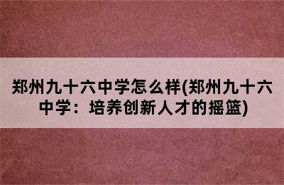 郑州九十六中学怎么样(郑州九十六中学：培养创新人才的摇篮)