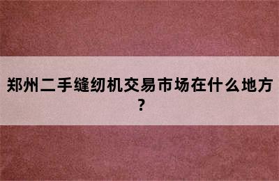 郑州二手缝纫机交易市场在什么地方？