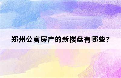 郑州公寓房产的新楼盘有哪些？