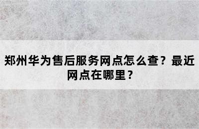 郑州华为售后服务网点怎么查？最近网点在哪里？