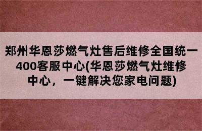 郑州华恩莎燃气灶售后维修全国统一400客服中心(华恩莎燃气灶维修中心，一键解决您家电问题)